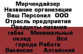 Мерчендайзер › Название организации ­ Ваш Персонал, ООО › Отрасль предприятия ­ Продукты питания, табак › Минимальный оклад ­ 37 000 - Все города Работа » Вакансии   . Алтайский край,Алейск г.